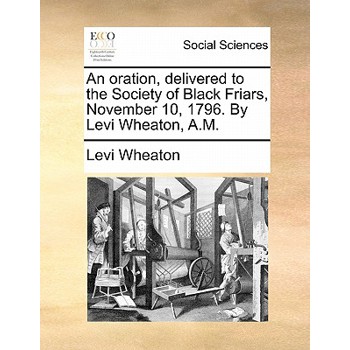 An Oration, Delivered to the Society of Black Friars, November 10, 1796. by Levi Wheaton, A.M.