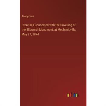 Exercises Connected with the Unveiling of the Ellsworth Monument, at Mechanicville, May 27, 1874