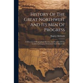 History Of The Great Northwest And Its Men Of Progress