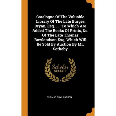 Catalogue Of The Valuable Library Of The Late Burges Bryan, Esq. ... . To Which Are Added The Books Of Prints, &c. Of The Late Thomas Rowlandson Exq. Which Will Be Sold By Auction By Mr. Sotheby