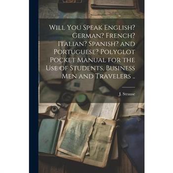 Will You Speak English? German? French? Italian? Spanish? and Portuguese? Polyglot Pocket Manual for the Use of Students, Business Men and Travelers ..