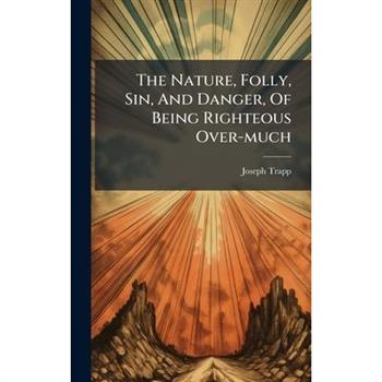 The Nature, Folly, Sin, And Danger, Of Being Righteous Over-much