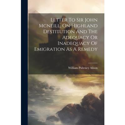 Letter To Sir John Mcneill, On Highland Destitution And The Adequacy Or Inadequacy Of Emigration As A Remedy