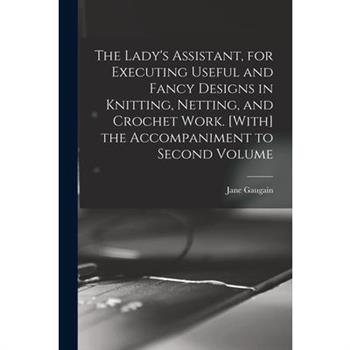 The Lady's Assistant, for Executing Useful and Fancy Designs in Knitting, Netting, and Crochet Work. [With] the Accompaniment to Second Volume