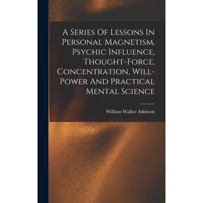 A Series Of Lessons In Personal Magnetism, Psychic Influence, Thought-force, Concentration, Will-power And Practical Mental Science