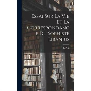 Essai Sur La Vie et la Correspondance du Sophiste Libanius