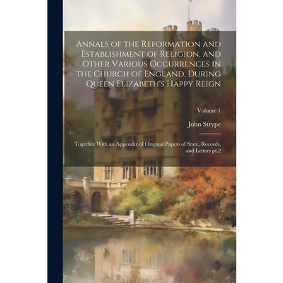 Annals of the Reformation and Establishment of Religion, and Other Various Occurrences in the Church of England, During Queen Elizabeth’s Happy Reign