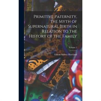 Primitive Paternity, the Myth of Supernatural Birth in Relation to the History of the Family; Volume 1