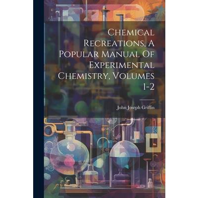 Chemical Recreations, A Popular Manual Of Experimental Chemistry, Volumes 1-2