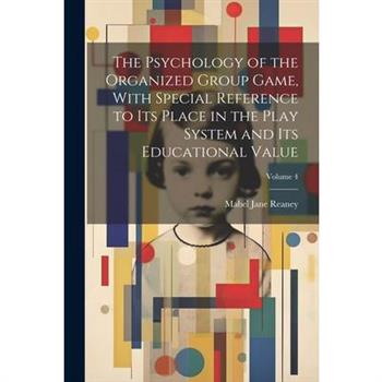 The Psychology of the Organized Group Game, With Special Reference to its Place in the Play System and its Educational Value; Volume 4 The Psychology of the Organized Group Game, With Special Reference to its Place in the Play System and its Educational Value; Volume 4