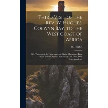 Third Visit of the Rev. W. Hughes, Colwyn Bay, to the West Coast of Africa; Brief Account of the Cameroons, the Native Hymn and Tune Book, and the Native Churches of That Land, With Correspondence