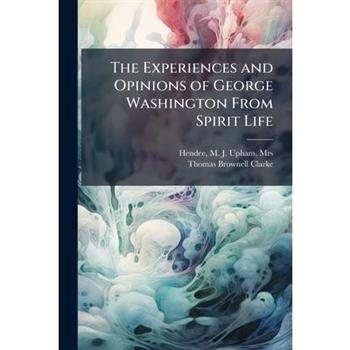 The Experiences and Opinions of George Washington From Spirit Life