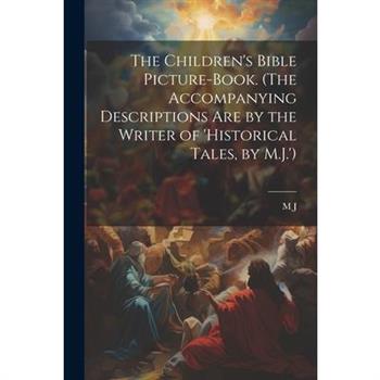 The Children's Bible Picture-Book. (The Accompanying Descriptions Are by the Writer of 'historical Tales, by M.J.')