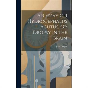 An Essay On Hydrocephalus Acutus, Or Dropsy in the Brain