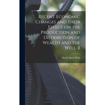 Recent Economic Changes and Their Effect on the Production and Distribution of Wealth and the Well-b