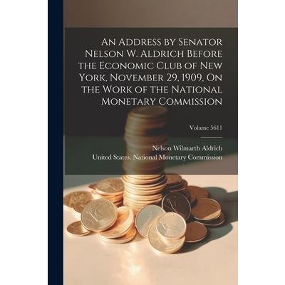 An Address by Senator Nelson W. Aldrich Before the Economic Club of New York, November 29, 1909, On the Work of the National Monetary Commission; Volume 5611