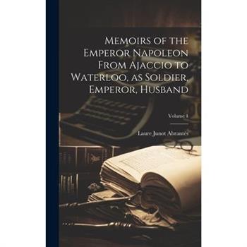 Memoirs of the Emperor Napoleon From Ajaccio to Waterloo, as Soldier, Emperor, Husband; Volume 1