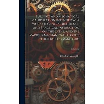 Turning and Mechanical Manipulation Intended as a Work of General Reference and Practical Instruction on the Lathe, and the Various Mechanical Pursuits Followed by Amateurs; Volume 2
