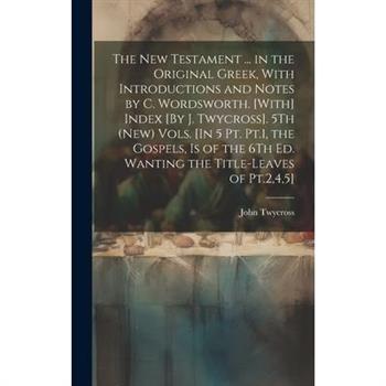 The New Testament ... in the Original Greek, With Introductions and Notes by C. Wordsworth. [With] Index [By J. Twycross]. 5Th (New) Vols. [In 5 Pt. Pt.1, the Gospels, Is of the 6Th Ed. Wanting the Ti