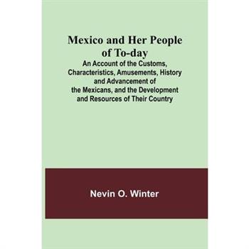 Mexico and Her People of To-day; An Account of the Customs, Characteristics, Amusements, History and Advancement of the Mexicans, and the Development and Resources of Their Country