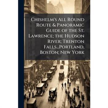 Chishelm's All Round Route & Panoramic Guide of the St. Lawrence; the Hudson River; Trenton Falls...Portland, Boston; New York