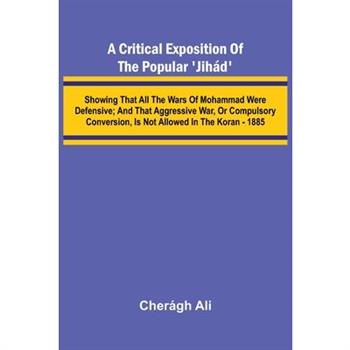 A Critical Exposition of the Popular 'Jih d'; Showing that all the Wars of Mohammad Were Defensive; and that Aggressive War, or Compulsory Conversion, is not Allowed in The Koran - 1885