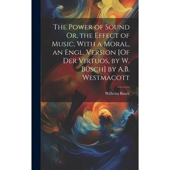 The Power of Sound Or, the Effect of Music, With a Moral, an Engl. Version [Of Der Virtuos, by W. Busch] by A.B. Westmacott
