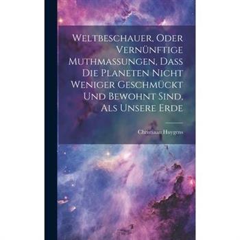 Weltbeschauer, Oder Vern羹nftige Muthma?ungen, Da? Die Planeten Nicht Weniger Geschm羹ckt Und Bewohnt Sind, Als Unsere Erde