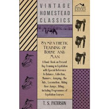 Sympathetic Training Of Horse And Man - A Hand-Book On Present Day Training In Equitation With Special Reference To Balance, Collection, Manners, Jumping, The Aids, Locomotion, Riding Over Jumps, Biti