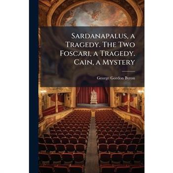 Sardanapalus, a Tragedy. The Two Foscari, a Tragedy. Cain, a Mystery