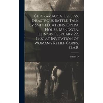 Chickamauga. Useless, Disastrous Battle. Talk by Smith D. Atkins, Opera House, Mendota, Illinois, February 22, 1907, at Invitation of Woman’s Relief Corps, G.A.R
