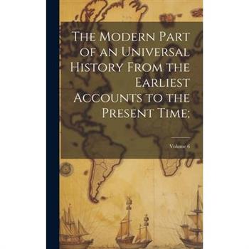 The Modern Part of an Universal History From the Earliest Accounts to the Present Time;; Volume 6