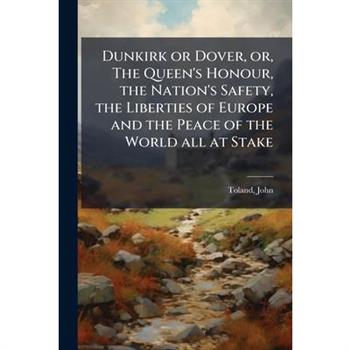 Dunkirk or Dover, or, The Queen's Honour, the Nation's Safety, the Liberties of Europe and the Peace of the World all at Stake