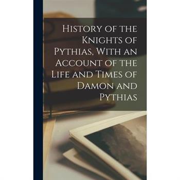History of the Knights of Pythias, With an Account of the Life and Times of Damon and Pythias