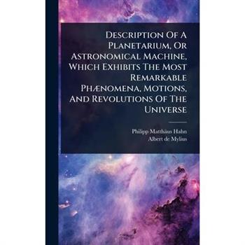 Description Of A Planetarium, Or Astronomical Machine, Which Exhibits The Most Remarkable Ph?]nomena, Motions, And Revolutions Of The Universe