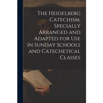 The Heidelberg Catechism, Specially Arranged and Adapted for Use in Sunday Schools and Catechetical Classes