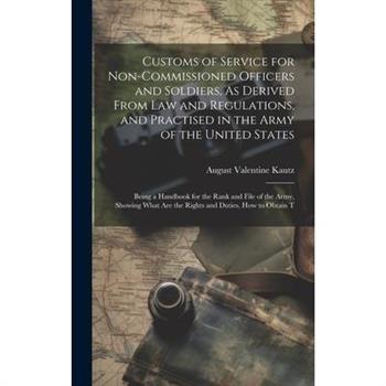 Customs of Service for Non-Commissioned Officers and Soldiers, As Derived From Law and Regulations, and Practised in the Army of the United States