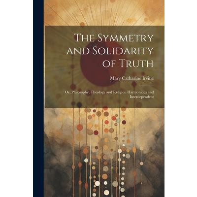 The Symmetry and Solidarity of Truth; or, Philosophy, Theology and Religion Harmonious and Interdependent