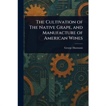 The Cultivation of The Native Grape, and Manufacture of American Wines