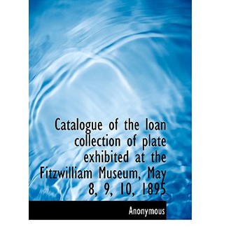 Catalogue of the Loan Collection of Plate Exhibited at the Fitzwilliam Museum, May 8, 9, 10, 1895