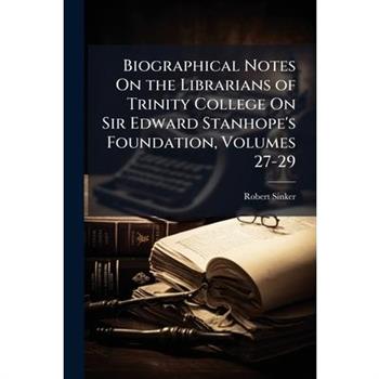 Biographical Notes On the Librarians of Trinity College On Sir Edward Stanhope's Foundation, Volumes 27-29