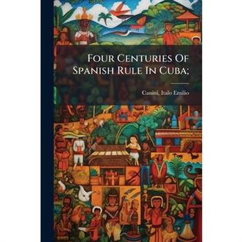 Four Centuries Of Spanish Rule In Cuba;