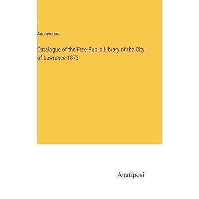 Catalogue of the Free Public Library of the City of Lawrence 1873 Catalogue of the Free Public Library of the City of Lawrence 1873