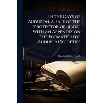 In the Days of Audubon; a Tale of the ”protector of Birds,” With an Appendix on the Formation of Audubon Societies