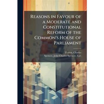 Reasons in Favour of a Moderate and Constitutional Reform of the Common's House of Parliament