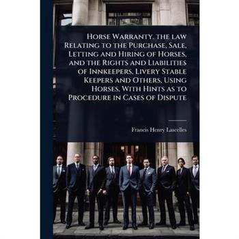 Horse Warranty. the law Relating to the Purchase, Sale, Letting and Hiring of Horses, and the Rights and Liabilities of Innkeepers, Livery Stable Keepers and Others, Using Horses, With Hints as to Pro