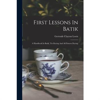 First Lessons In Batik; A Handbook In Batik, Tie-dyeing And All Pattern Dyeing
