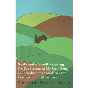 Systematic Small Farming - Or, The Lessons Of My Farm Being An Introduction To Modern Farm Practice For Small Farmer