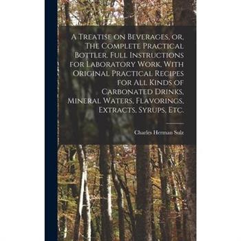 A Treatise on Beverages, or, The Complete Practical Bottler. Full Instructions for Laboratory Work, With Original Practical Recipes for all Kinds of Carbonated Drinks, Mineral Waters, Flavorings, Extr