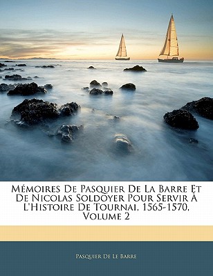 Memoires de Pasquier de La Barre Et de Nicolas Soldoyer Pour Servir A L’Histoire de Tournai, 1565-1570, Volume 2